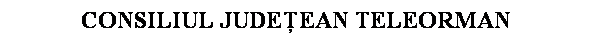 Text Box: CONSILIUL JUDEEAN TELEORMAN
 
 
 
