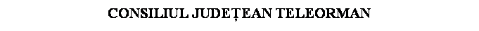 Text Box: CONSILIUL JUDEEAN TELEORMAN
